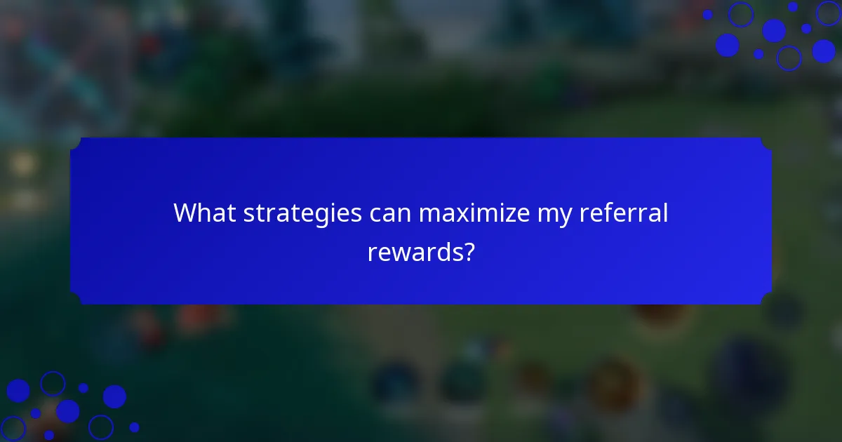 What strategies can maximize my referral rewards?